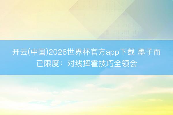 开云(中国)2026世界杯官方app下载 墨子而已限度：对线挥霍技巧全领会