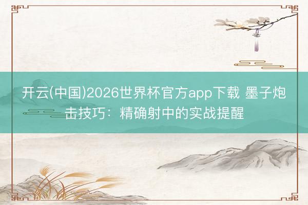 开云(中国)2026世界杯官方app下载 墨子炮击技巧：精确射中的实战提醒