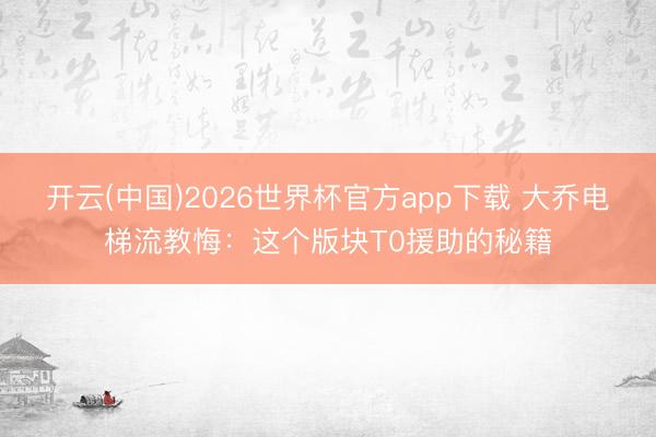 开云(中国)2026世界杯官方app下载 大乔电梯流教悔：这个版块T0援助的秘籍