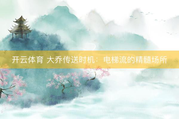 开云体育 大乔传送时机：电梯流的精髓场所