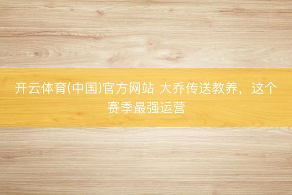 开云体育(中国)官方网站 大乔传送教养，这个赛季最强运营