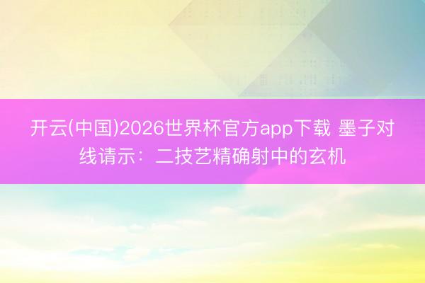 开云(中国)2026世界杯官方app下载 墨子对线请示：二技艺精确射中的玄机