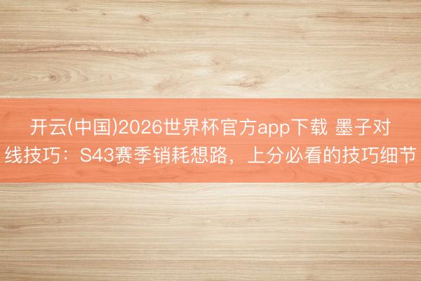 开云(中国)2026世界杯官方app下载 墨子对线技巧：S43赛季销耗想路，上分必看的技巧细节