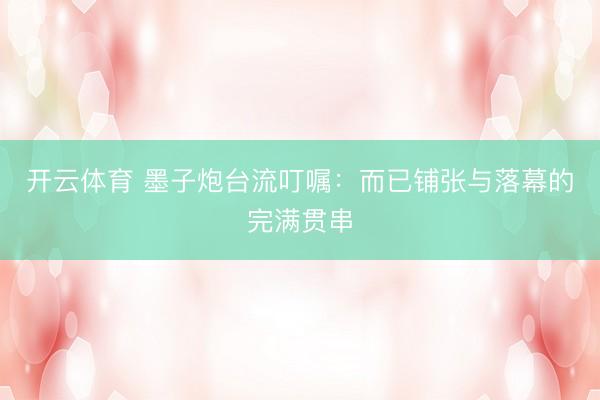 开云体育 墨子炮台流叮嘱：而已铺张与落幕的完满贯串