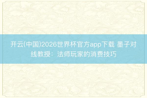 开云(中国)2026世界杯官方app下载 墨子对线教授：法师玩家的消费技巧