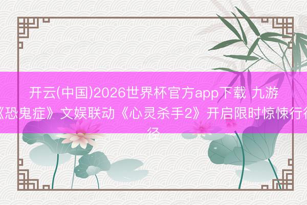 开云(中国)2026世界杯官方app下载 九游《恐鬼症》文娱联动《心灵杀手2》开启限时惊悚行径