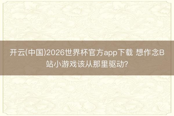 开云(中国)2026世界杯官方app下载 想作念B站小游戏该从那里驱动？