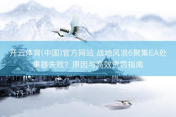开云体育(中国)官方网站 战地风浪6聚集EA处事器失败？原因与高效责罚指南