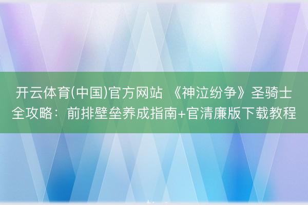 开云体育(中国)官方网站 《神泣纷争》圣骑士全攻略：前排壁垒养成指南+官清廉版下载教程