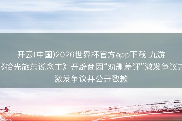 开云(中国)2026世界杯官方app下载 九游资讯文娱《拾光旅东说念主》开辟商因“劝删差评”激发争议并公开致歉