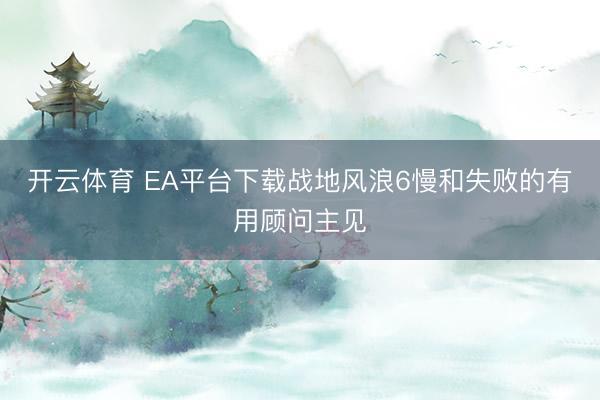 开云体育 EA平台下载战地风浪6慢和失败的有用顾问主见