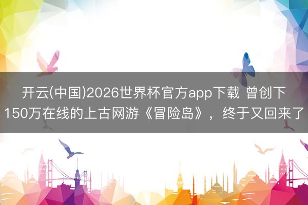 开云(中国)2026世界杯官方app下载 曾创下150万在线的上古网游《冒险岛》，终于又回来了