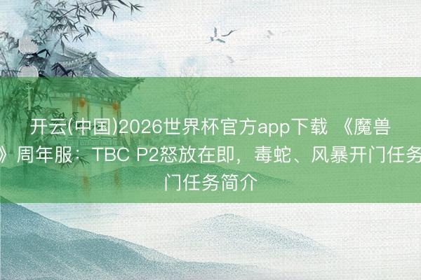 开云(中国)2026世界杯官方app下载 《魔兽寰球》周年服：TBC P2怒放在即，毒蛇、风暴开门任务简介