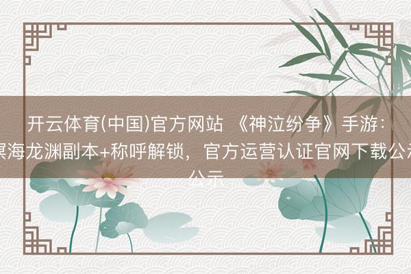 开云体育(中国)官方网站 《神泣纷争》手游：溟海龙渊副本+称呼解锁，官方运营认证官网下载公示
