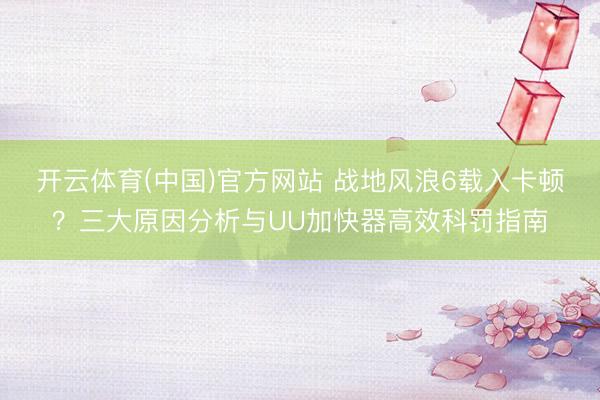 开云体育(中国)官方网站 战地风浪6载入卡顿？三大原因分析与UU加快器高效科罚指南