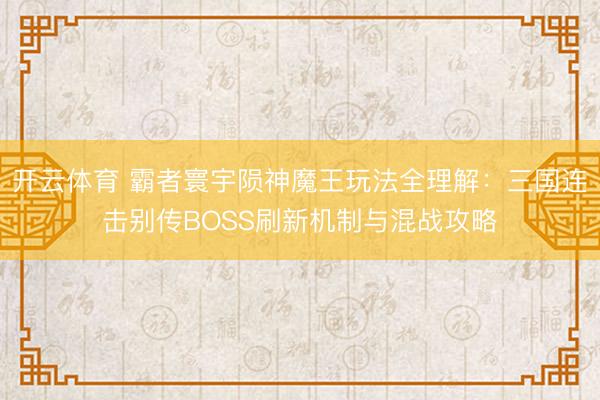 开云体育 霸者寰宇陨神魔王玩法全理解：三国连击别传BOSS刷新机制与混战攻略