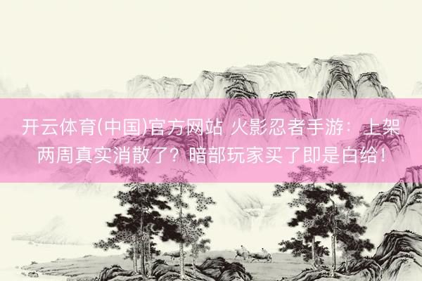 开云体育(中国)官方网站 火影忍者手游：上架两周真实消散了？暗部玩家买了即是白给！