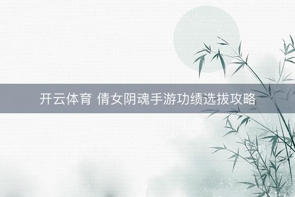 开云体育 倩女阴魂手游功绩选拔攻略