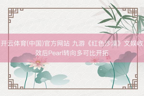开云体育(中国)官方网站 九游《红色沙漠》文娱收效后Pearl转向多可比开拓