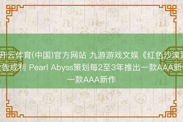 开云体育(中国)官方网站 九游游戏文娱《红色沙漠》大告成利 Pearl Abyss策划每2至3年推出一款AAA新作