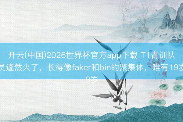 开云(中国)2026世界杯官方app下载 T1青训队员遽然火了，长得像faker和bin的聚集体，唯有19岁