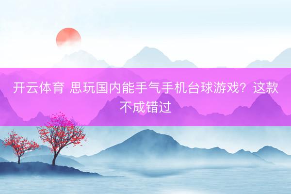 开云体育 思玩国内能手气手机台球游戏？这款不成错过