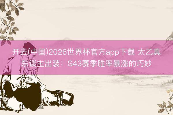 开云(中国)2026世界杯官方app下载 太乙真东谈主出装：S43赛季胜率暴涨的巧妙