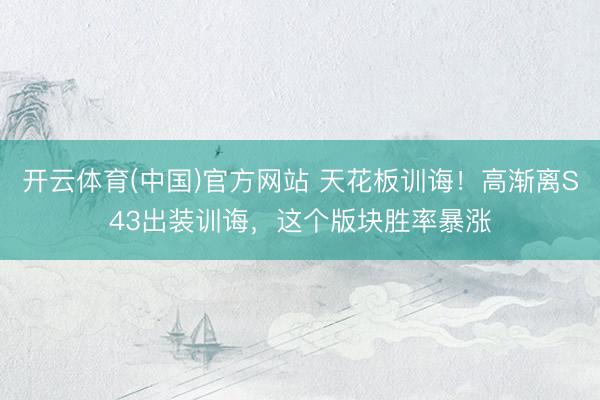 开云体育(中国)官方网站 天花板训诲！高渐离S43出装训诲，这个版块胜率暴涨