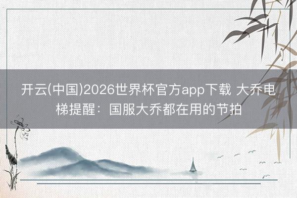 开云(中国)2026世界杯官方app下载 大乔电梯提醒：国服大乔都在用的节拍