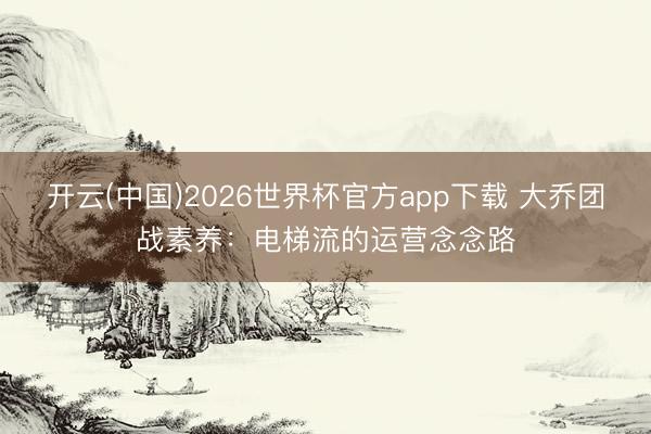 开云(中国)2026世界杯官方app下载 大乔团战素养：电梯流的运营念念路