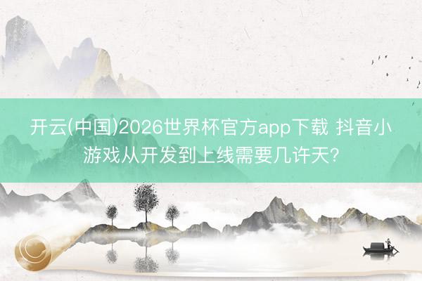 开云(中国)2026世界杯官方app下载 抖音小游戏从开发到上线需要几许天？
