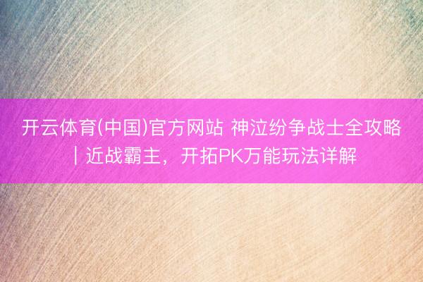 开云体育(中国)官方网站 神泣纷争战士全攻略｜近战霸主，开拓PK万能玩法详解