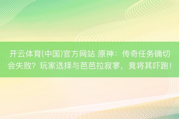 开云体育(中国)官方网站 原神：传奇任务确切会失败？玩家选择与芭芭拉寂寥，竟将其吓跑！