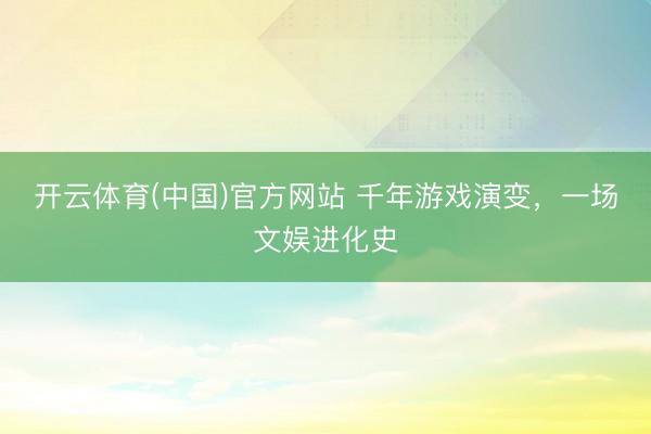 开云体育(中国)官方网站 千年游戏演变，一场文娱进化史