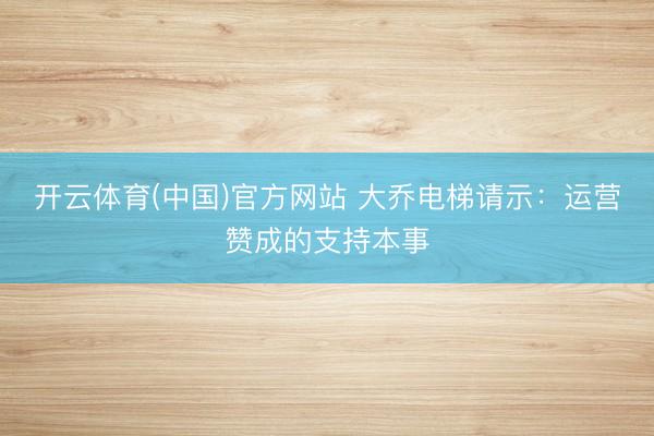 开云体育(中国)官方网站 大乔电梯请示：运营赞成的支持本事