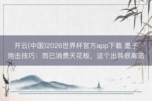 开云(中国)2026世界杯官方app下载 墨子炮击技巧：而已消费天花板，这个出装很离谱