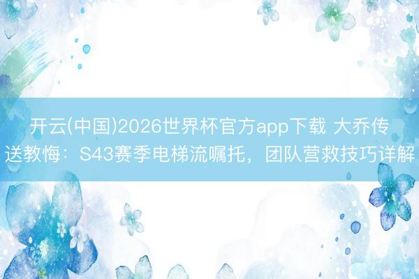开云(中国)2026世界杯官方app下载 大乔传送教悔：S43赛季电梯流嘱托，团队营救技巧详解