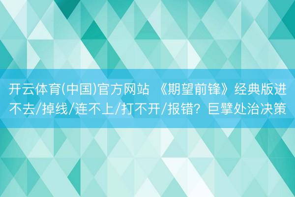 开云体育(中国)官方网站 《期望前锋》经典版进不去/掉线/连不上/打不开/报错？巨擘处治决策