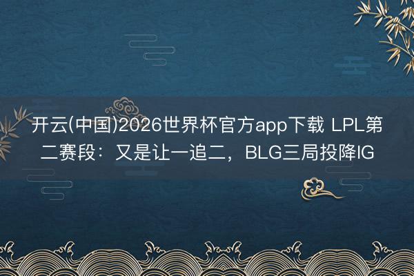 开云(中国)2026世界杯官方app下载 LPL第二赛段：又是让一追二，BLG三局投降IG