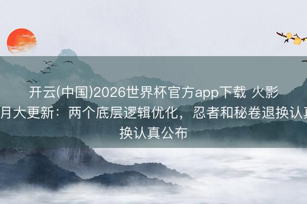 开云(中国)2026世界杯官方app下载 火影手游5月大更新：两个底层逻辑优化，忍者和秘卷退换认真公布