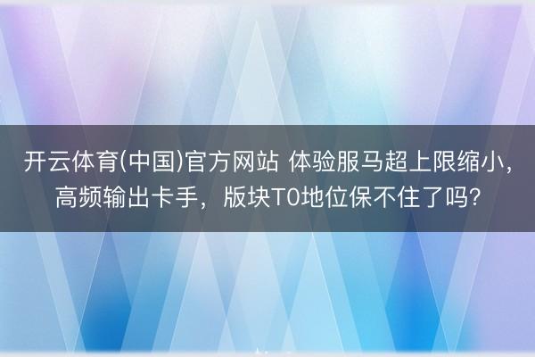 开云体育(中国)官方网站 体验服马超上限缩小，高频输出卡手，版块T0地位保不住了吗？