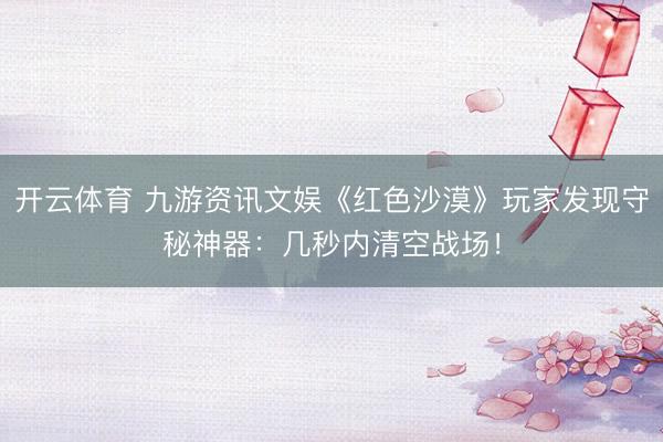 开云体育 九游资讯文娱《红色沙漠》玩家发现守秘神器：几秒内清空战场！