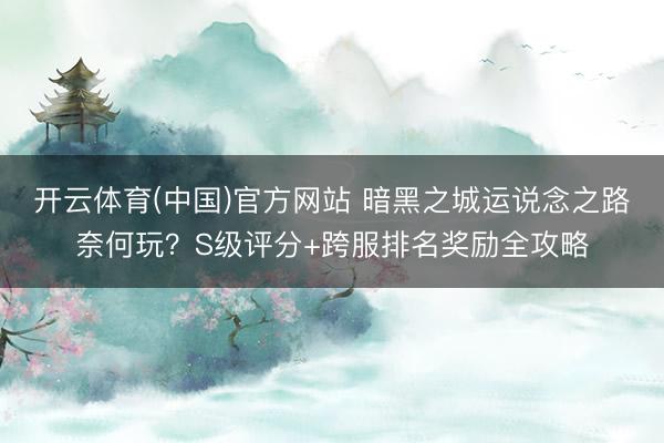开云体育(中国)官方网站 暗黑之城运说念之路奈何玩？S级评分+跨服排名奖励全攻略