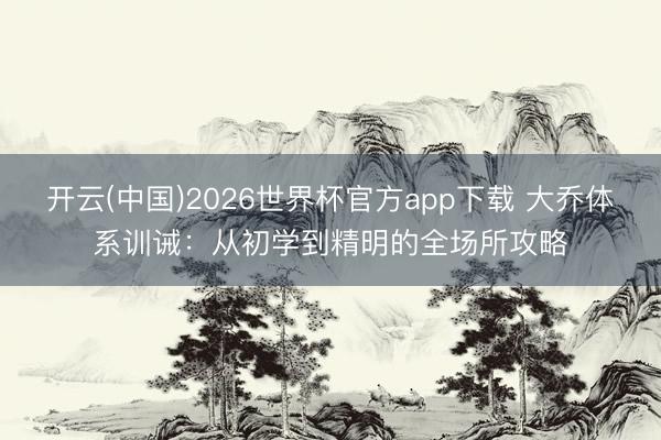 开云(中国)2026世界杯官方app下载 大乔体系训诫：从初学到精明的全场所攻略