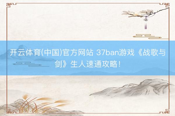 开云体育(中国)官方网站 37ban游戏《战歌与剑》生人速通攻略！
