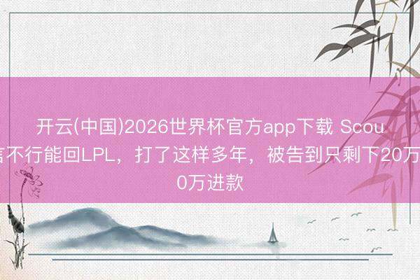 开云(中国)2026世界杯官方app下载 Scout直言不行能回LPL，打了这样多年，被告到只剩下20万进款