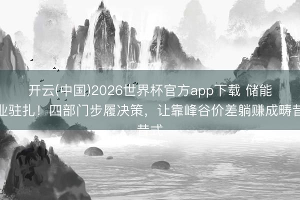 开云(中国)2026世界杯官方app下载 储能企业驻扎！四部门步履决策，让靠峰谷价差躺赚成畴昔式