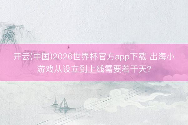开云(中国)2026世界杯官方app下载 出海小游戏从设立到上线需要若干天？