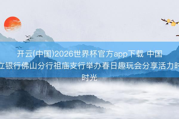 开云(中国)2026世界杯官方app下载 中国成立银行佛山分行祖庙支行举办春日趣玩会分享活力时光