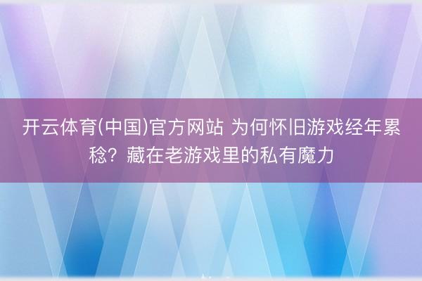 开云体育(中国)官方网站 为何怀旧游戏经年累稔？藏在老游戏里的私有魔力